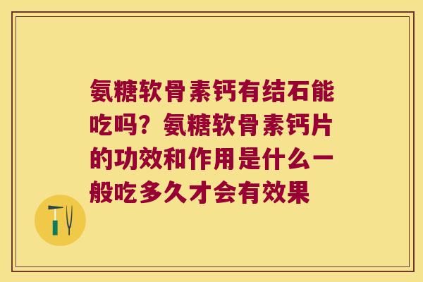 氨糖软骨素钙有结石能吃吗？氨糖软骨素钙片的功效和作用是什么一般吃多久才会有效果