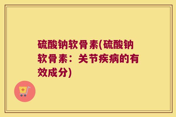 硫酸钠软骨素(硫酸钠软骨素:关节的有效成分) 硫酸钠软骨素(硫酸钠软骨素:关节的有效成分)