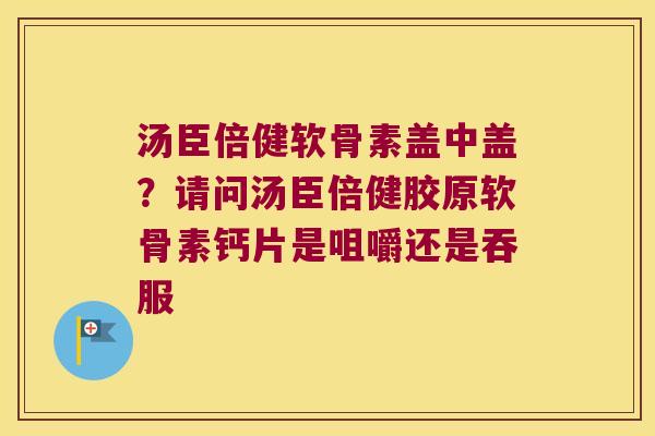 汤臣倍健软骨素盖中盖？请问汤臣倍健胶原软骨素钙片是咀嚼还是吞服