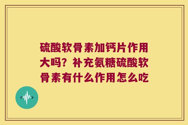 硫酸软骨素加钙片作用大吗?补充氨糖硫酸软骨素有什么作用怎么吃 硫酸软骨素加钙片作用大吗?补充氨糖硫酸软骨素有什么作用怎么吃