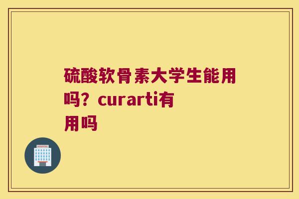 硫酸软骨素大学生能用吗？curarti有用吗