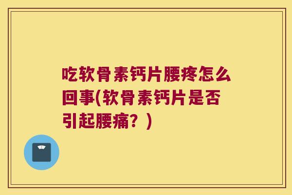 吃软骨素钙片腰疼怎么回事(软骨素钙片是否引起腰痛？)