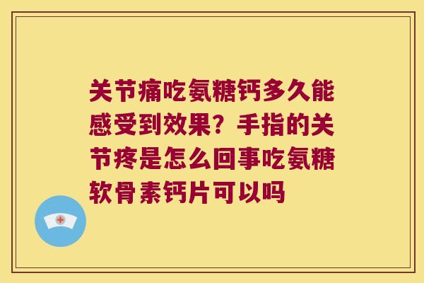 关节痛吃氨糖钙多久能感受到效果？手指的关节疼是怎么回事吃氨糖软骨素钙片可以吗