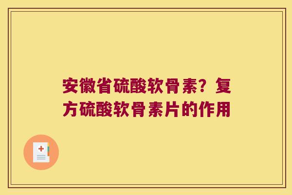 安徽省硫酸软骨素？复方硫酸软骨素片的作用