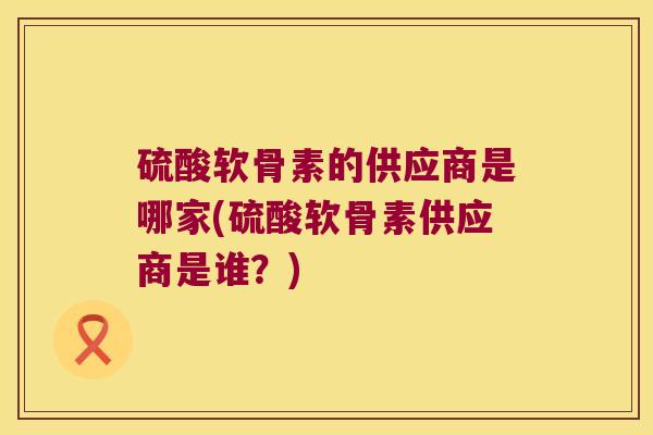 硫酸软骨素的供应商是哪家(硫酸软骨素供应商是谁？)