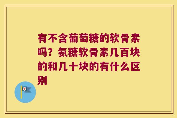 有不含葡萄糖的软骨素吗？氨糖软骨素几百块的和几十块的有什么区别