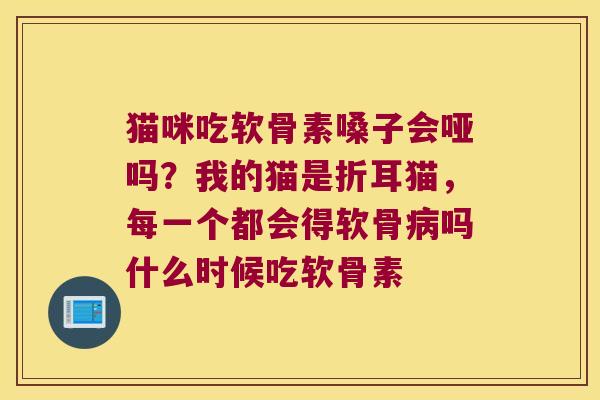 猫咪吃软骨素嗓子会哑吗？我的猫是折耳猫，每一个都会得软骨吗什么时候吃软骨素