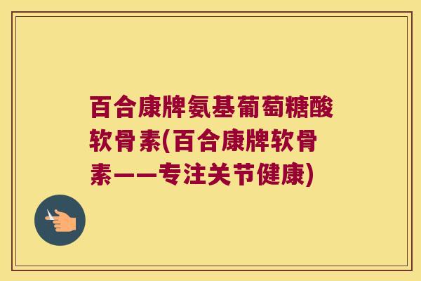 百合康牌氨基葡萄糖酸软骨素(百合康牌软骨素——专注关节健康) 百合康牌氨基葡萄糖酸软骨素(百合康牌软骨素——专注关节健康)
