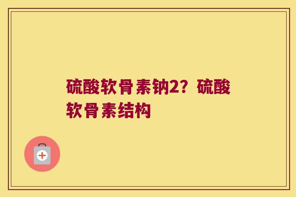 硫酸软骨素钠2？硫酸软骨素结构