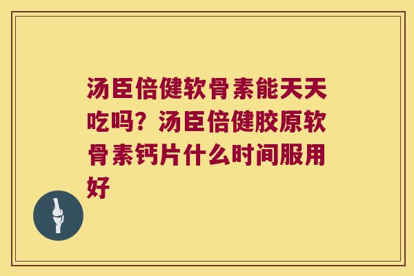 汤臣倍健软骨素能天天吃吗？汤臣倍健胶原软骨素钙片什么时间服用好