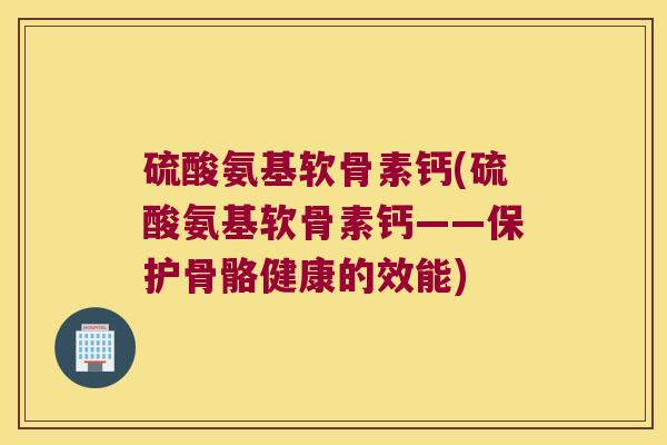 硫酸氨基软骨素钙(硫酸氨基软骨素钙——保护骨骼健康的效能) 硫酸氨基软骨素钙(硫酸氨基软骨素钙——保护骨骼健康的效能)
