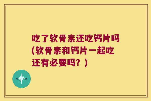 吃了软骨素还吃钙片吗(软骨素和钙片一起吃还有必要吗？)