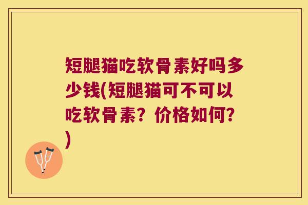 短腿猫吃软骨素好吗多少钱(短腿猫可不可以吃软骨素?价格如何?) 短腿猫吃软骨素好吗多少钱(短腿猫可不可以吃软骨素?价格如何?)