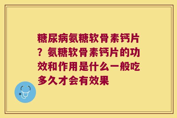 氨糖软骨素钙片?氨糖软骨素钙片的功效和作用是什么一般吃多久才会有效果 氨糖软骨素钙片?氨糖软骨素钙片的功效和作用是什么一般吃多久才会有效果