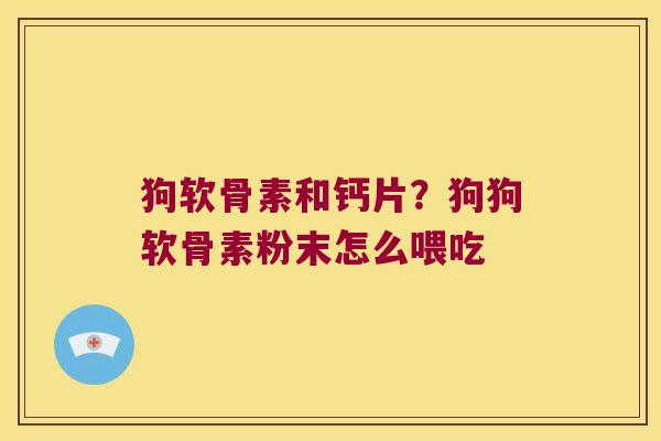 狗软骨素和钙片？狗狗软骨素粉末怎么喂吃