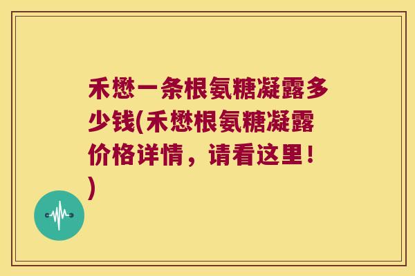 禾懋一条根氨糖凝露多少钱(禾懋根氨糖凝露价格详情,请看这里!) 禾懋一条根氨糖凝露多少钱(禾懋根氨糖凝露价格详情,请看这里!)