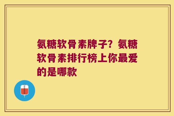 氨糖软骨素牌子？氨糖软骨素排行榜上你爱的是哪款