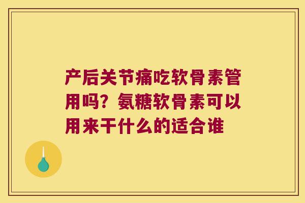 产后关节痛吃软骨素管用吗？氨糖软骨素可以用来干什么的适合谁