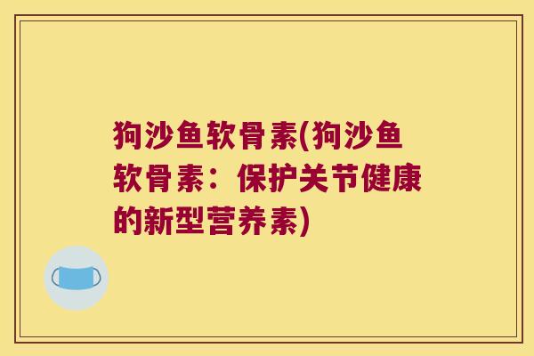 狗沙鱼软骨素(狗沙鱼软骨素：保护关节健康的新型营养素)