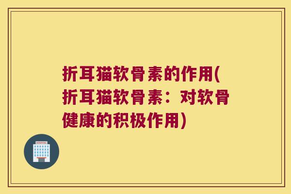 折耳猫软骨素的作用(折耳猫软骨素：对软骨健康的积极作用)