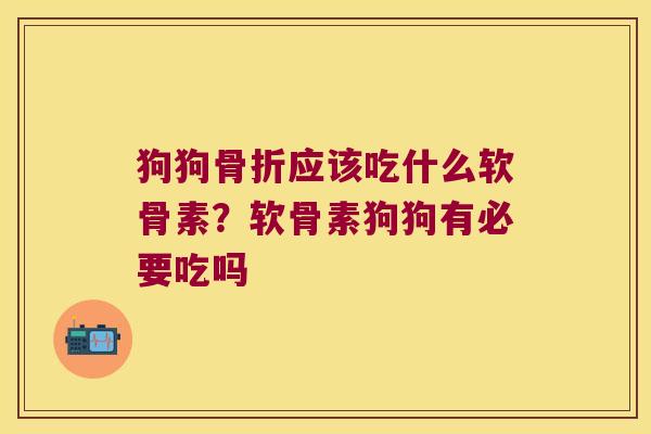 狗狗应该吃什么软骨素?软骨素狗狗有必要吃吗 狗狗应该吃什么软骨素?软骨素狗狗有必要吃吗
