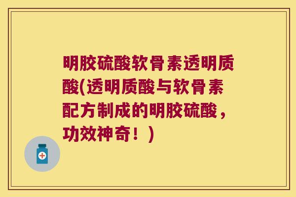 明胶硫酸软骨素透明质酸(透明质酸与软骨素配方制成的明胶硫酸，功效神奇！)