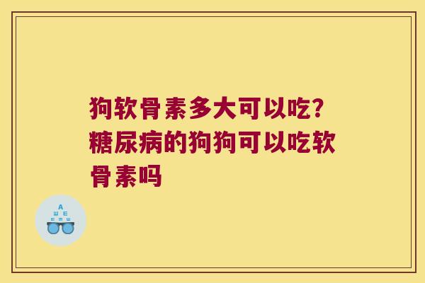 狗软骨素多大可以吃?的狗狗可以吃软骨素吗 狗软骨素多大可以吃?的狗狗可以吃软骨素吗