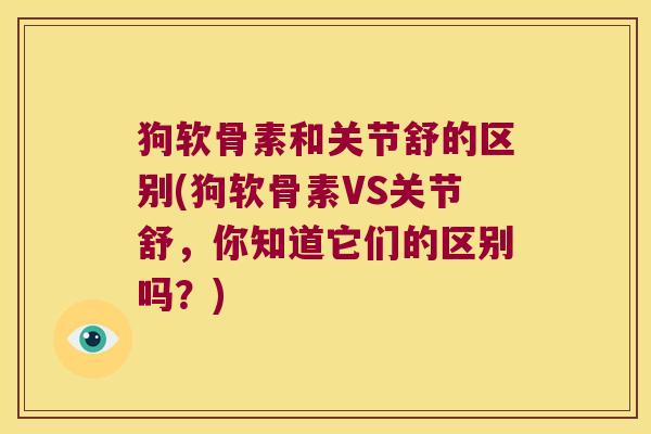 狗软骨素和关节舒的区别(狗软骨素VS关节舒,你知道它们的区别吗?) 狗软骨素和关节舒的区别(狗软骨素VS关节舒,你知道它们的区别吗?)