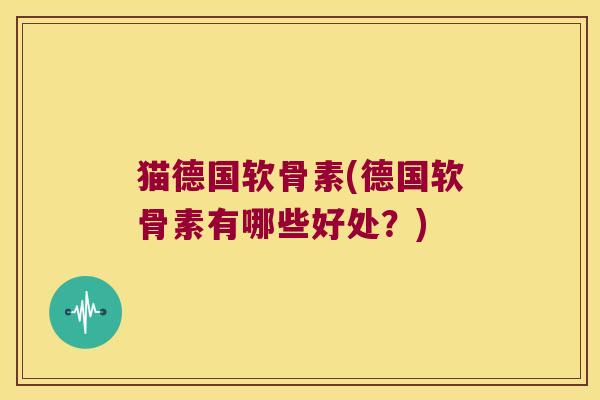 猫德国软骨素(德国软骨素有哪些好处？)