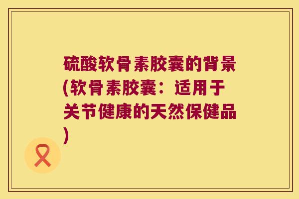 硫酸软骨素胶囊的背景(软骨素胶囊:适用于关节健康的天然保健品) 硫酸软骨素胶囊的背景(软骨素胶囊:适用于关节健康的天然保健品)