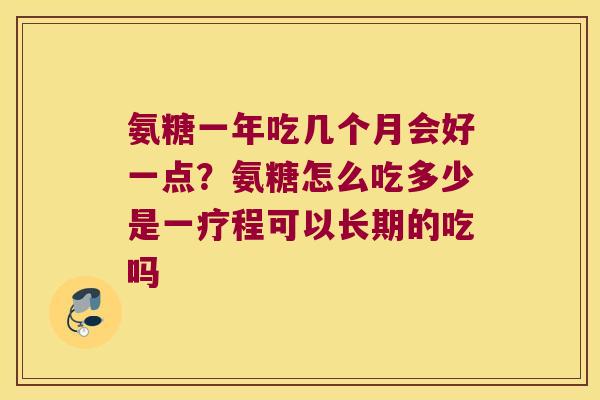 氨糖一年吃几个月会好一点?氨糖怎么吃多少是一疗程可以长期的吃吗 氨糖一年吃几个月会好一点?氨糖怎么吃多少是一疗程可以长期的吃吗