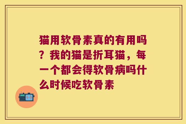 猫用软骨素真的有用吗?我的猫是折耳猫,每一个都会得软骨吗什么时候吃软骨素 猫用软骨素真的有用吗?我的猫是折耳猫,每一个都会得软骨吗什么时候吃软骨素
