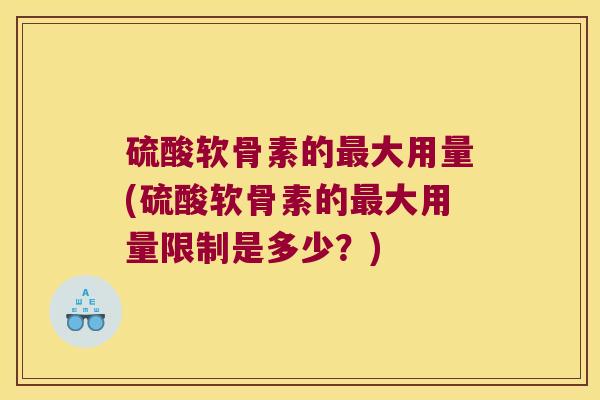 硫酸软骨素的大用量(硫酸软骨素的大用量限制是多少？)