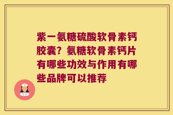 紫一氨糖硫酸软骨素钙胶囊?氨糖软骨素钙片有哪些功效与作用有哪些品牌可以推荐 紫一氨糖硫酸软骨素钙胶囊?氨糖软骨素钙片有哪些功效与作用有哪些品牌可以推荐