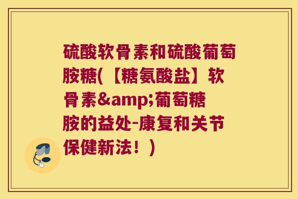 硫酸软骨素和硫酸葡萄胺糖(【糖氨酸盐】软骨素&葡萄糖胺的益处-康复和关节保健新法!) 硫酸软骨素和硫酸葡萄胺糖(【糖氨酸盐】软骨素&葡萄糖胺的益处-康复和关节保健新法!)