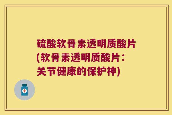 硫酸软骨素透明质酸片(软骨素透明质酸片：关节健康的保护神)