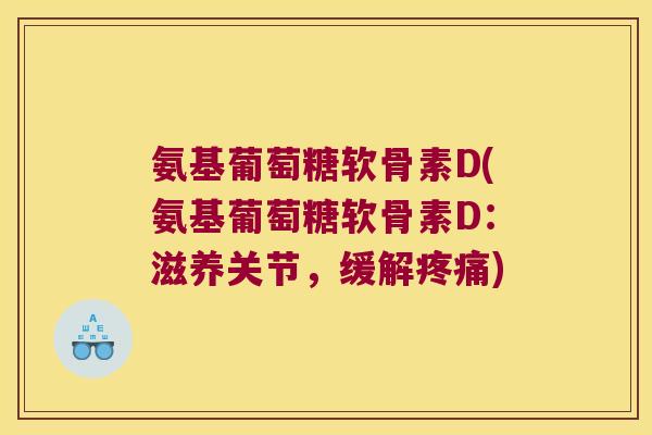 氨基葡萄糖软骨素D(氨基葡萄糖软骨素D：滋养关节，缓解)