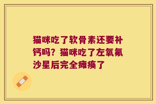 猫咪吃了软骨素还要补钙吗?猫咪吃了左氧氟沙星后完全瘫痪了 猫咪吃了软骨素还要补钙吗?猫咪吃了左氧氟沙星后完全瘫痪了