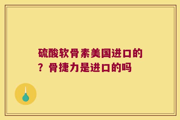 硫酸软骨素美国进口的?骨捷力是进口的吗 硫酸软骨素美国进口的?骨捷力是进口的吗