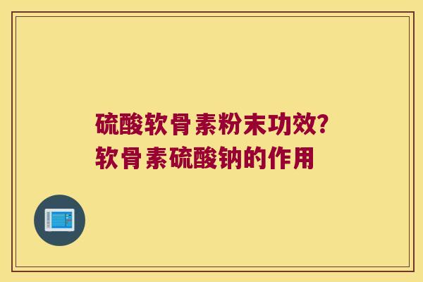 硫酸软骨素粉末功效？软骨素硫酸钠的作用
