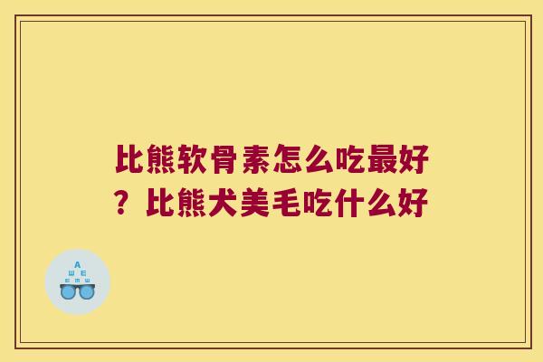 比熊软骨素怎么吃好？比熊犬美毛吃什么好