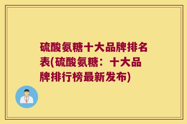 硫酸氨糖十大品牌排名表(硫酸氨糖：十大品牌排行榜新发布)