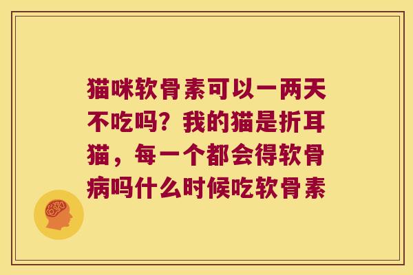 猫咪软骨素可以一两天不吃吗？我的猫是折耳猫，每一个都会得软骨吗什么时候吃软骨素