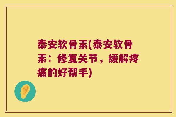 泰安软骨素(泰安软骨素:修复关节,缓解的好帮手) 泰安软骨素(泰安软骨素:修复关节,缓解的好帮手)