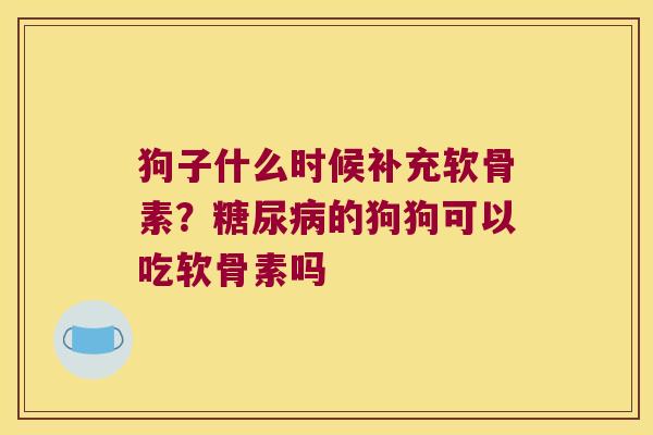 狗子什么时候补充软骨素？的狗狗可以吃软骨素吗