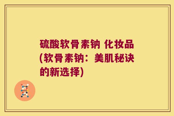 硫酸软骨素钠 化妆品(软骨素钠：美肌秘诀的新选择)