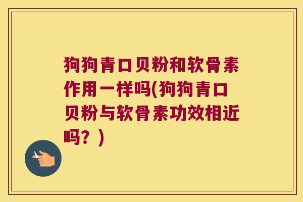狗狗青口贝粉和软骨素作用一样吗(狗狗青口贝粉与软骨素功效相近吗？)