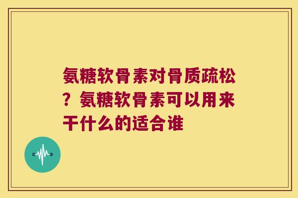 氨糖软骨素对？氨糖软骨素可以用来干什么的适合谁