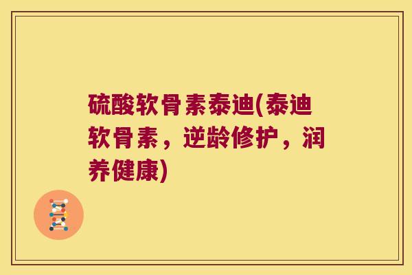 硫酸软骨素泰迪(泰迪软骨素,逆龄修护,润养健康) 硫酸软骨素泰迪(泰迪软骨素,逆龄修护,润养健康)