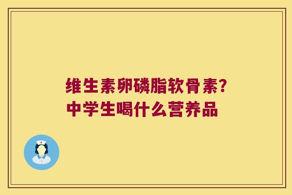 维生素卵磷脂软骨素？中学生喝什么营养品